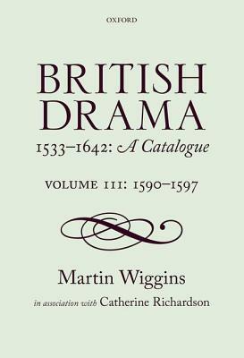 British Drama 1533-1642: A Catalogue: Volume III: 1590-1597 by Martin Wiggins, Catherine Richardson