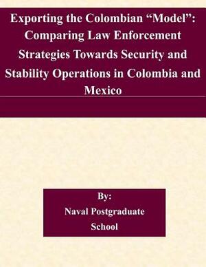 Exporting the Colombian "Model": Comparing Law Enforcement Strategies Towards Security and Stability Operations in Colombia and Mexico by Naval Postgraduate School