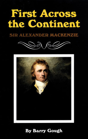 First Across the Continent: Sir Alexander Mackenzie by Barry M. Gough