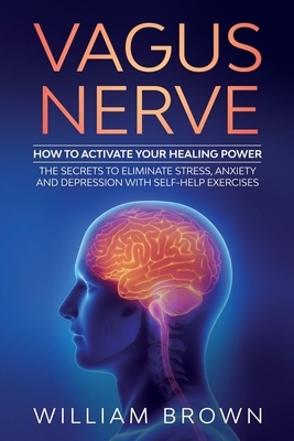 Vagus Nerve: How to Activate your Healing Power The Secrets to Eliminate Stress, Anxiety and Depression with Self-Help Exercises by William Brown