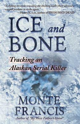 Ice and Bone: Tracking An Alaskan Serial Killer by Monte Francis