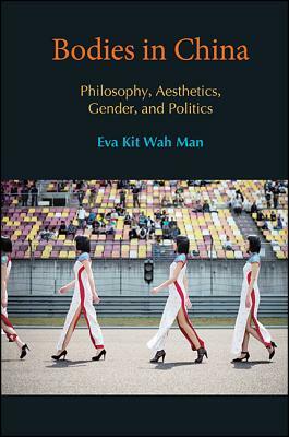 Bodies in China: Philosophy, Aesthetics, Gender, and Politics by Eva Kit Wah Man