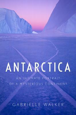 Antarctica: An Intimate Portrait of a Mysterious Continent by Gabrielle Walker