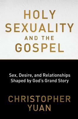 Holy Sexuality and the Gospel: Sex, Desire, and Relationships Shaped by God's Grand Story by Christopher Yuan