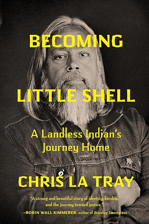 Becoming Little Shell: Returning Home to the Landless Indians of Montana by Chris LaTray