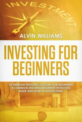 Investing for Beginners: 30 Premium Investing Lessons for Beginners + 15 Common Mistakes Beginner Investors Make and How to Avoid Them by Alvin Williams