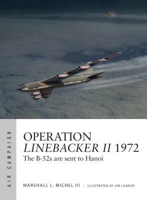 Operation Linebacker II 1972: The B-52s Are Sent to Hanoi by Marshall L. Michel III