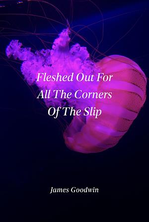 Fleshed Out for All the Corners of the Slip by James Goodwin