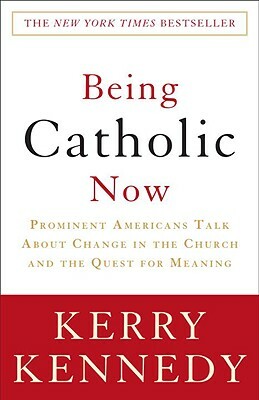 Being Catholic Now: Prominent Americans Talk about Change in the Church and the Quest for Meaning by Kerry Kennedy