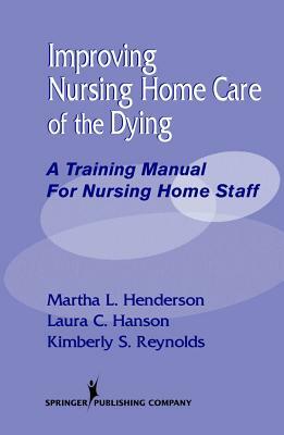 Improving Nursing Home Care of the Dying: A Training Manual for Nursing Home Staff by Kimberly Reynolds, Martha Henderson, Laura Hanson