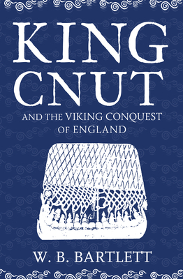 King Cnut and the Viking Conquest of England 1016 by W. B. Bartlett