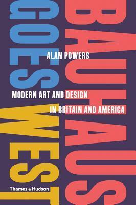 Bauhaus Goes West: Modern Art and Design in Britain and America by Alan Powers