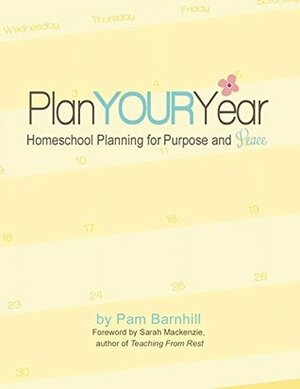 Plan Your Year: Homeschool Planning for Purpose and Peace by Sarah MacKenzie, Pam Barnhill