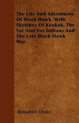 The Life And Adventures Of Black Hawk With Sketches Of Keokuk, The Sac And Fox Indians And The Late Black Hawk War by Benjamin Drake