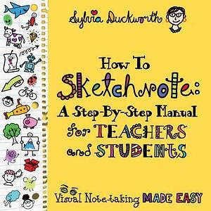 How to Sketchnote: A Step-By-Step Manual for Teachers and Students by Sylvia Duckworth, Sylvia Duckworth