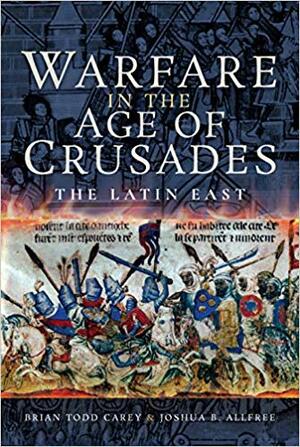 Warfare in the Age of Crusades: The Latin East by Joshua B Allfree, Brian Todd Carey