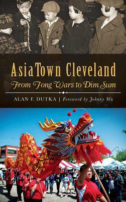 AsiaTown Cleveland: From Tong Wars to Dim Sum by Alan F. Dutka