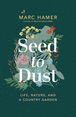 Seed to Dust: Life, Nature, and a Country Garden by Marc Hamer