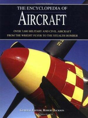 The Encyclopedia of Aircraft: Over 3,000 Military and Civil Aircraft from the Wright Flyer to the Stealth Bomber by Robert Jackson