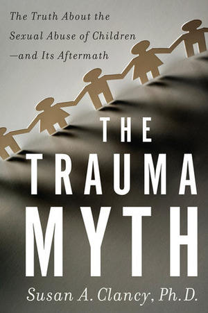 The Trauma Myth: The Truth About the Sexual Abuse of Children--and Its Aftermath by Susan A. Clancy