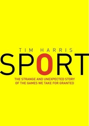 Sport: Almost Everything You Ever Wanted to Know: The Strange and Unexpected Story of the Games We Take for Granted by Tim Harris