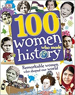 100 Women Who Made History: Remarkable Women Who Shaped Our World by Andrea Mills, Clare Hibbert, Philip Parker, S.A. Caldwell, Rona Skene