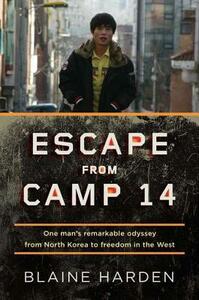 Escape from Camp 14: One Man's Remarkable Odyssey from North Korea to Freedom in the West by Blaine Harden