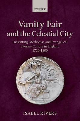 Vanity Fair and the Celestial City: Dissenting, Methodist, and Evangelical Literary Culture in England 1720-1800 by Isabel Rivers