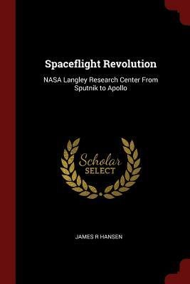 Spaceflight Revolution: NASA Langley Research Center from Sputnik to Apollo by James R. Hansen