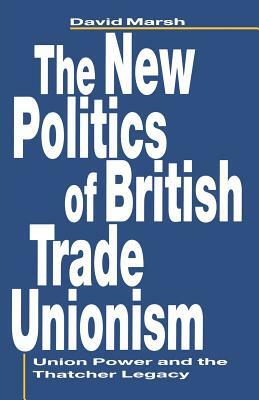 The New Politics of British Trade Unionism: Union Power and the Thatcher Legacy by David Marsh