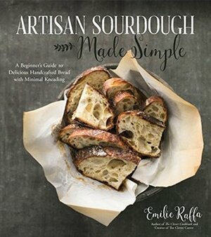 Artisan Sourdough Made Simple: A Beginner's Guide to Delicious Handcrafted Bread with Minimal Kneading by Emilie Raffa