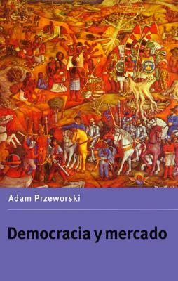 Democracia Y Mercado: Reformas Políticas Y Económicas En La Europa del Este Y América Latina by Adam Przeworski