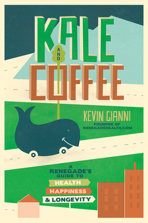 Kale and Coffee: A Renegade's Guide to Health, Happiness, and Longevity by Kevin Gianni