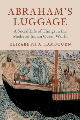 Abraham's Luggage: A Social Life of Things in the Medieval Indian Ocean World by Elizabeth A. Lambourn