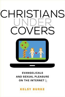 Christians Under Covers: Evangelicals and Sexual Pleasure on the Internet by Kelsy Burke
