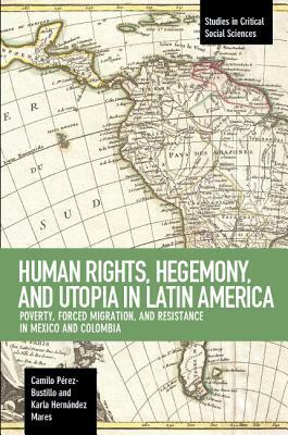 Human Rights, Hegemony, and Utopia in Latin America: Poverty, Forced Migration and Resistance in Mexico and Colombia by Karla Hernández Mares, Camilo Pérez-Bustillo