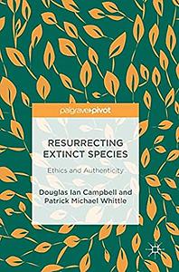 Resurrecting Extinct Species: Ethics and Authenticity by Douglas Ian Campbell, Patrick Michael Whittle