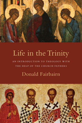 Life in the Trinity: An Introduction to Theology with the Help of the Church Fathers by Donald Fairbairn