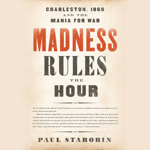 Madness Rules the Hour: Charleston, 1860, and the Mania for War by Paul Starobin