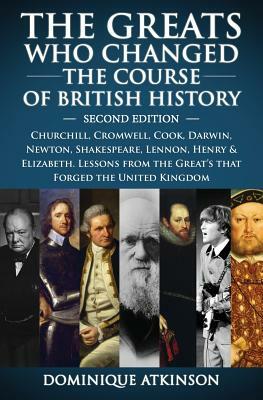 History: THE GREATS WHO CHANGED THE COURSE OF BRITISH HISTORY - 2nd EDITION: Churchill, Cromwell, Darwin, Newton, Shakespeare, by Dominique Atkinson