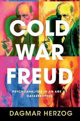 Cold War Freud: Psychoanalysis in an Age of Catastrophes by Dagmar Herzog