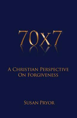 70 X 7 a Christian Perspective on Forgiveness by Susan Pryor