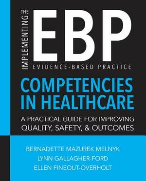 Implementing the Evidence-Based Practice (EBP) Competencies in Healthcare: A Practical Guide for Improving Quality, Safety, & Outcomes by Lynn Gallagher-Ford, Ellen Fineout-Overholt, Bernadette Melnyk