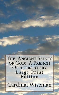 The Ancient Saints of God: A French Officers Story: Large Print Edition by Cardinal Wiseman