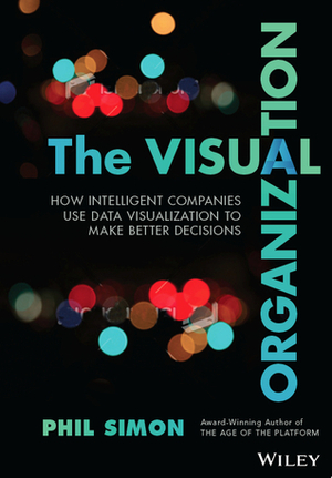 The Visual Organization: Data Visualization, Big Data, and the Quest for Better Decisions by Phil Simon