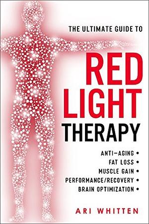 The Ultimate Guide To Red Light Therapy: How to Use Red and Near-Infrared Light Therapy for Anti-Aging, Fat Loss, Muscle Gain, Performance, and Brain Optimization by Ari Whitten