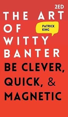 The Art of Witty Banter: Be Clever, Quick, & Magnetic by Patrick King