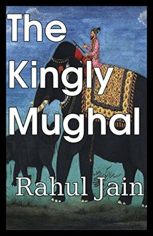 The Short Story of the Kingly Mughal by Rahul Jain