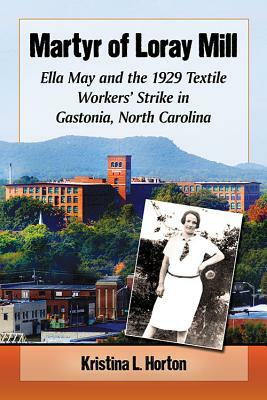 Martyr of Loray Mill: Ella May and the 1929 Textile Workers' Strike in Gastonia, North Carolina by Kristina Horton