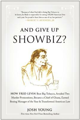 And Give Up Showbiz?: How Fred Levin Beat Big Tobacco, Avoided Two Murder Prosecutions, Became a Chief of Ghana, Earned Boxing Manager of th by Josh Young